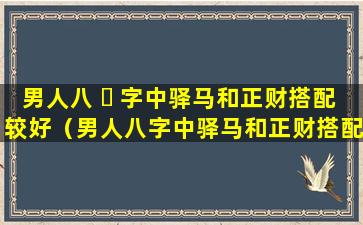 男人八 ☘ 字中驿马和正财搭配较好（男人八字中驿马和正财搭配较好的是什么）